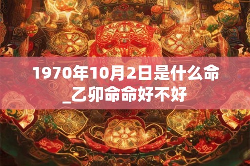 1970年10月2日是什么命_乙卯命命好不好 1970年10月2日是什么命_乙卯命命好不好