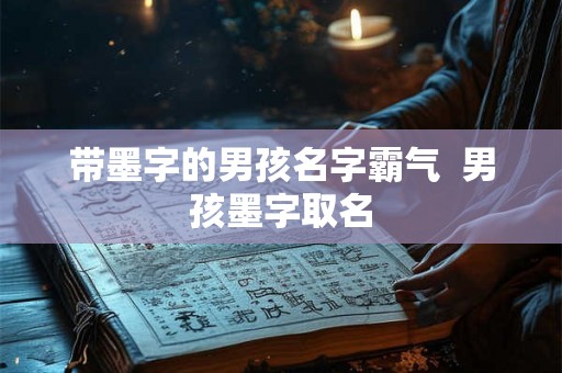 带墨字的男孩名字霸气  男孩墨字取名