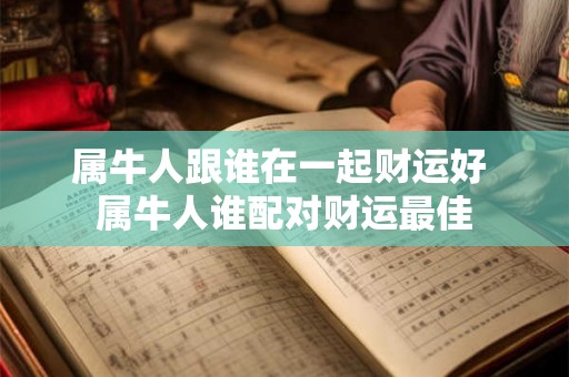 属牛人跟谁在一起财运好 属牛人谁配对财运最佳