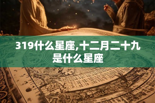 319什么星座,十二月二十九是什么星座