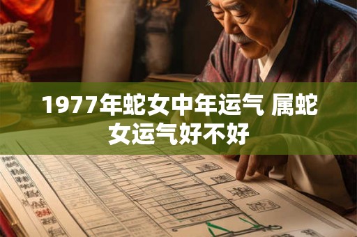 1977年蛇女中年运气 属蛇女运气好不好