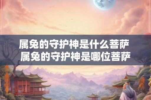 属兔的守护神是什么菩萨 属兔的守护神是哪位菩萨 属兔的守护神是什么菩萨 属兔的守护神是哪位菩萨