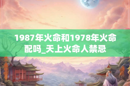 1987年火命和1978年火命配吗_天上火命人禁忌 1987年火命和1978年火命配吗_天上火命人禁忌