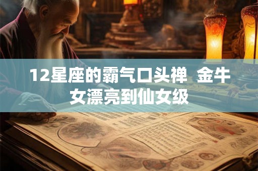 12星座的霸气口头禅  金牛女漂亮到仙女级