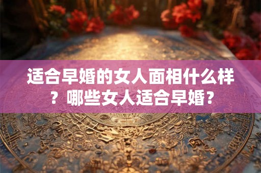 适合早婚的女人面相什么样？哪些女人适合早婚？