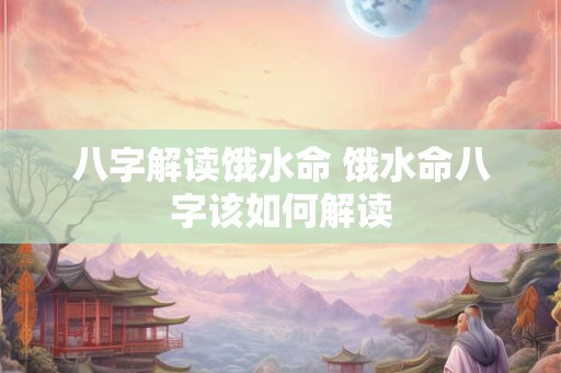 八字解读饿水命 饿水命八字该如何解读