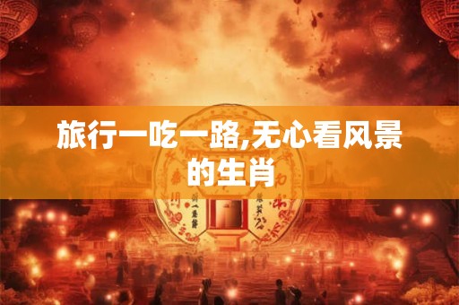 旅行一吃一路,无心看风景的生肖 旅行一吃一路,无心看风景的生肖