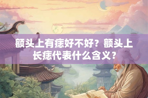 额头上有痣好不好?额头上长痣代表什么含义? 额头上有痣好不好?额头上长痣代表什么含义?