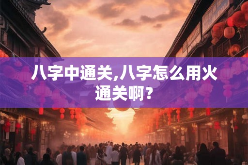 八字中通关,八字怎么用火通关啊？