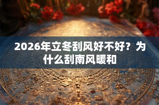 2026年立冬刮风好不好？为什么刮南风暖和