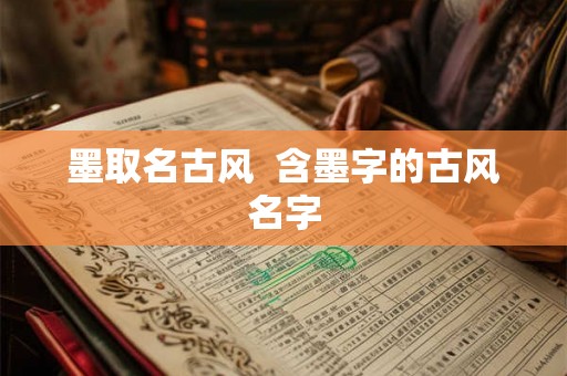 墨取名古风 含墨字的古风名字 墨取名古风 含墨字的古风名字