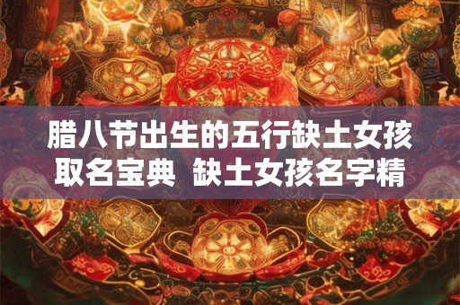 腊八节出生的五行缺土女孩取名宝典  缺土女孩名字精选