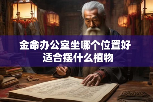 金命办公室坐哪个位置好  适合摆什么植物