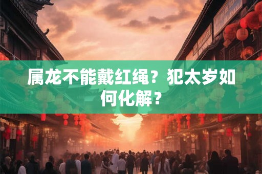 属龙不能戴红绳?犯太岁如何化解? 属龙不能戴红绳?犯太岁如何化解?