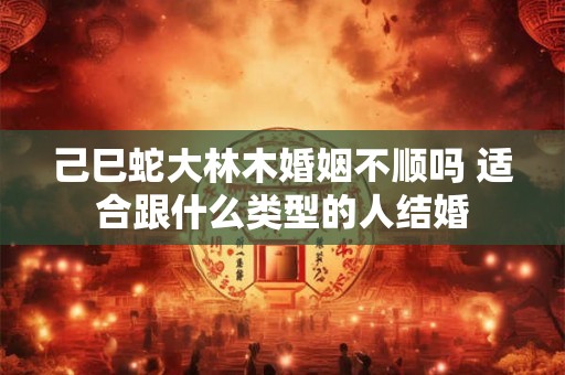 己巳蛇大林木婚姻不顺吗 适合跟什么类型的人结婚