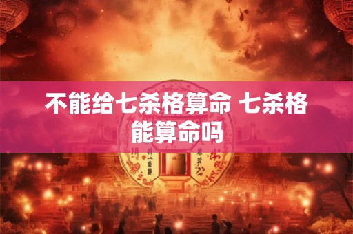 不能给七杀格算命 七杀格能算命吗