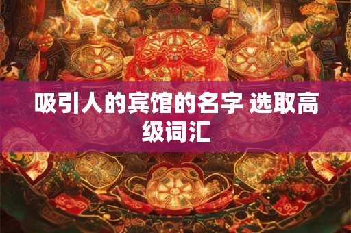 吸引人的宾馆的名字 选取高级词汇 吸引人的宾馆的名字 选取高级词汇