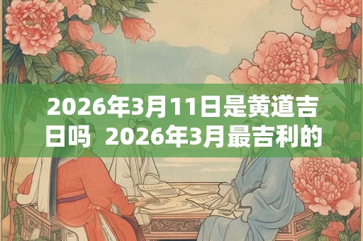 2026年3月11日是黄道吉日吗  2026年3月最吉利的日子