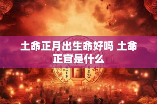 土命正月出生命好吗 土命正官是什么