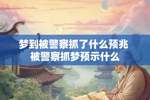梦到被警察抓了什么预兆 被警察抓梦预示什么