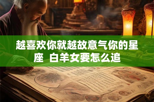 越喜欢你就越故意气你的星座  白羊女要怎么追