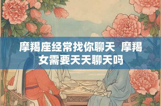 摩羯座经常找你聊天  摩羯女需要天天聊天吗