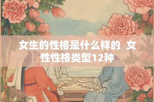 女生的性格是什么样的  女性性格类型12种