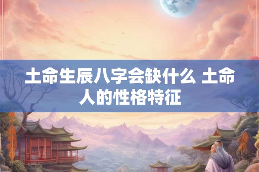 土命生辰八字会缺什么 土命人的性格特征 土命生辰八字会缺什么 土命人的性格特征