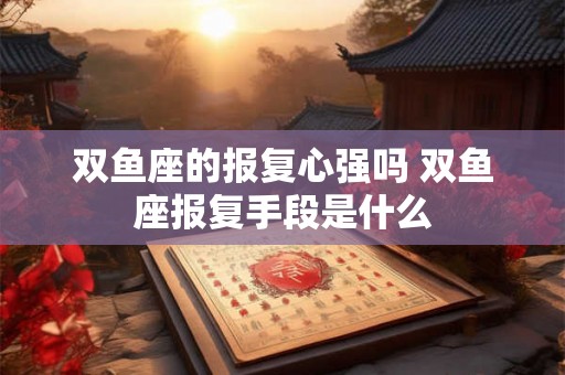 双鱼座的报复心强吗 双鱼座报复手段是什么