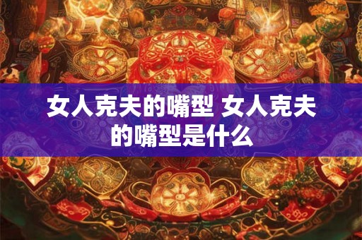 女人克夫的嘴型 女人克夫的嘴型是什么