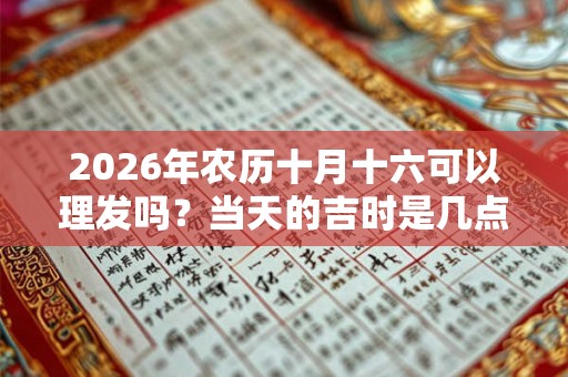 2026年农历十月十六可以理发吗?当天的吉时是几点? 2026年农历十月十六可以理发吗?当天的吉时是几点?
