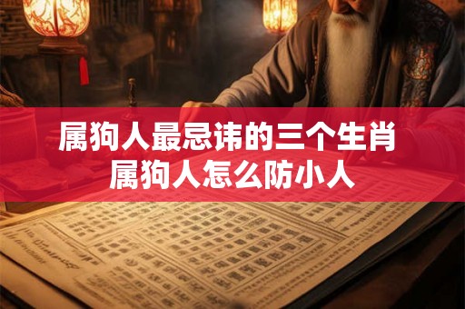 属狗人最忌讳的三个生肖 属狗人怎么防小人