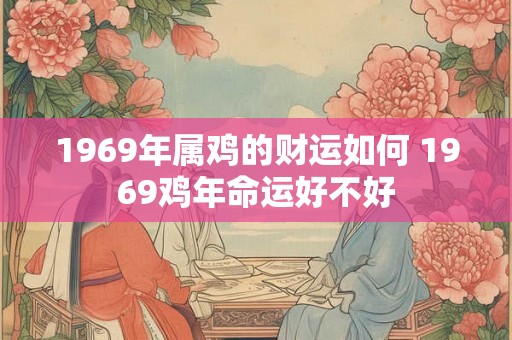 1969年属鸡的财运如何 1969鸡年命运好不好