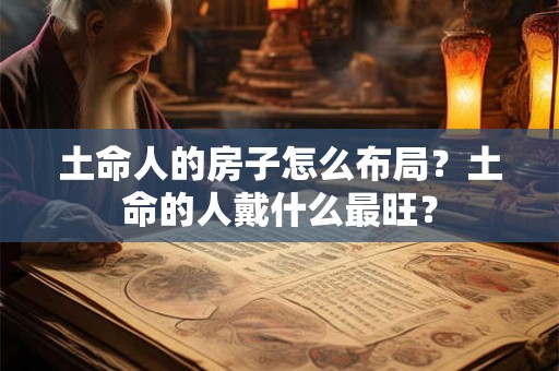 土命人的房子怎么布局？土命的人戴什么最旺？