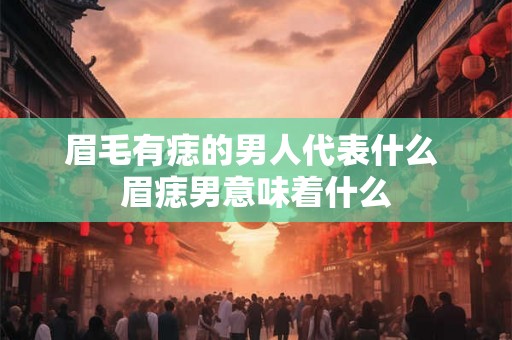 眉毛有痣的男人代表什么 眉痣男意味着什么 眉毛有痣的男人代表什么 眉痣男意味着什么