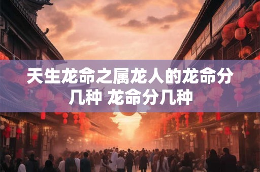 天生龙命之属龙人的龙命分几种 龙命分几种