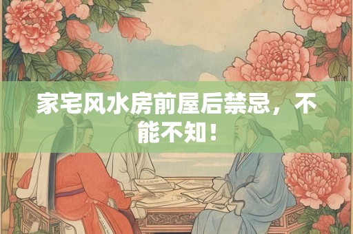 家宅风水房前屋后禁忌，不能不知！