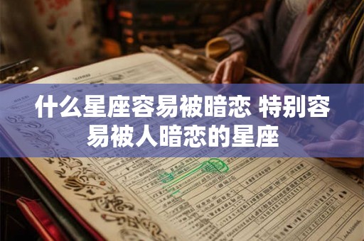 什么星座容易被暗恋 特别容易被人暗恋的星座