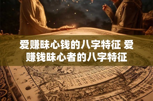 爱赚昧心钱的八字特征 爱赚钱昧心者的八字特征