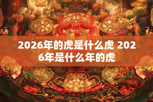 2026年的虎是什么虎 2026年是什么年的虎 2026年的虎是什么虎 2026年是什么年的虎