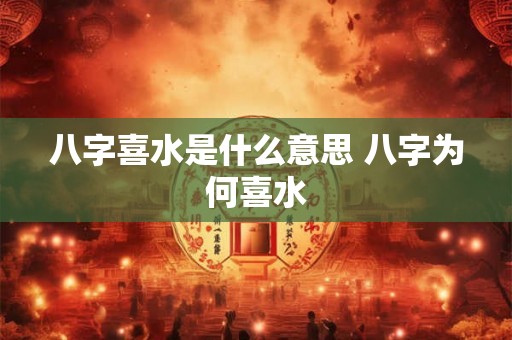 八字喜水是什么意思 八字为何喜水 八字喜水是什么意思 八字为何喜水