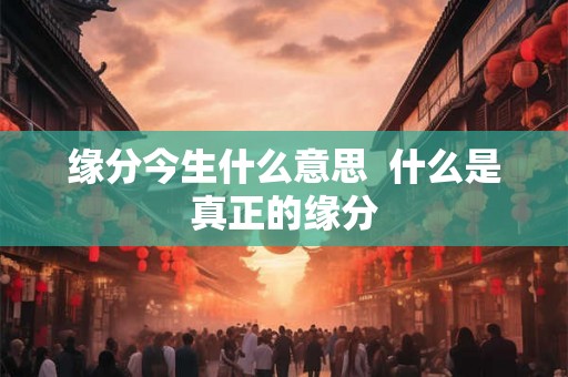 缘分今生什么意思  什么是真正的缘分
