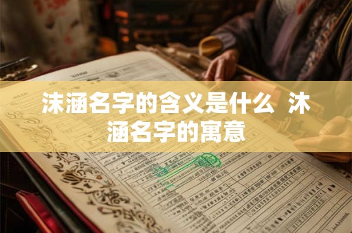 沫涵名字的含义是什么 沐涵名字的寓意 沫涵名字的含义是什么 沐涵名字的寓意