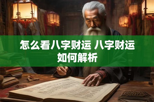 怎么看八字财运 八字财运如何解析 怎么看八字财运 八字财运如何解析
