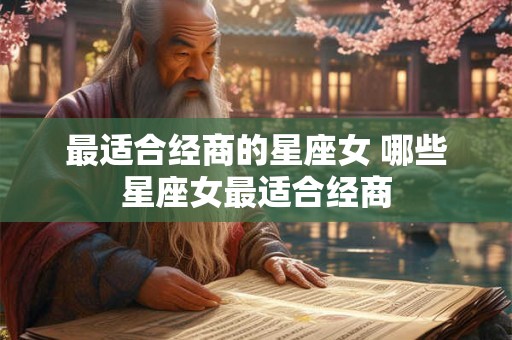 最适合经商的星座女 哪些星座女最适合经商 最适合经商的星座女 哪些星座女最适合经商