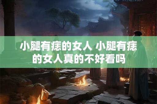 小腿有痣的女人 小腿有痣的女人真的不好看吗