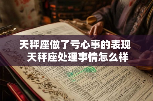 天秤座做了亏心事的表现 天秤座处理事情怎么样 天秤座做了亏心事的表现 天秤座处理事情怎么样