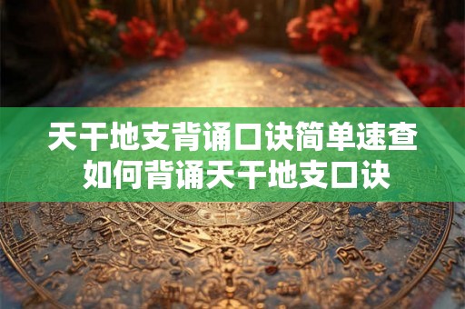 天干地支背诵口诀简单速查 如何背诵天干地支口诀 天干地支背诵口诀简单速查 如何背诵天干地支口诀