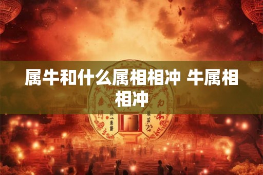 属牛和什么属相相冲 牛属相相冲 属牛和什么属相相冲 牛属相相冲