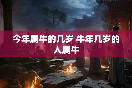 今年属牛的几岁 牛年几岁的人属牛